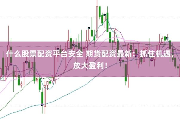 什么股票配资平台安全 期货配资最新：抓住机遇，放大盈利！