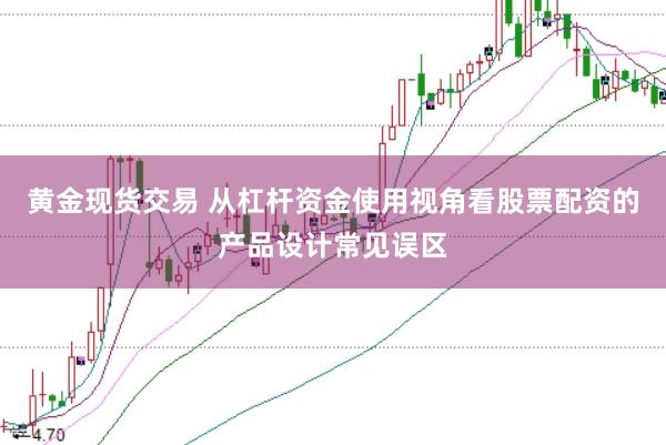 黄金现货交易 从杠杆资金使用视角看股票配资的产品设计常见误区