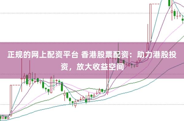 正规的网上配资平台 香港股票配资：助力港股投资，放大收益空间