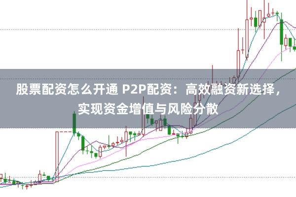 股票配资怎么开通 P2P配资：高效融资新选择，实现资金增值与风险分散