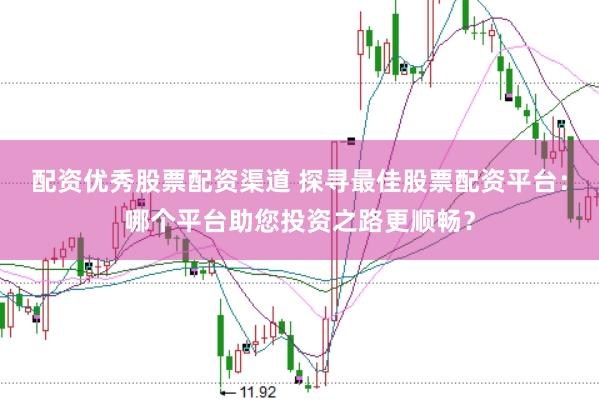 配资优秀股票配资渠道 探寻最佳股票配资平台：哪个平台助您投资之路更顺畅？