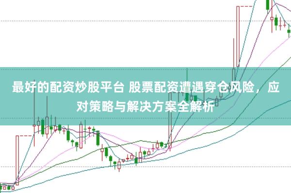 最好的配资炒股平台 股票配资遭遇穿仓风险，应对策略与解决方案全解析