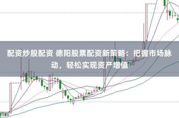 配资炒股配资 德阳股票配资新策略：把握市场脉动，轻松实现资产增值