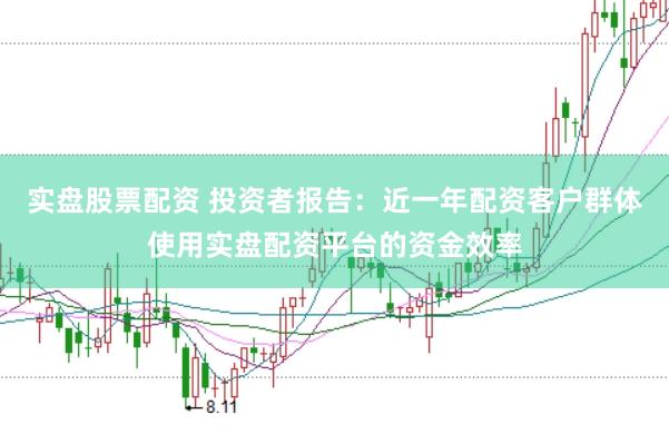实盘股票配资 投资者报告：近一年配资客户群体使用实盘配资平台的资金效率