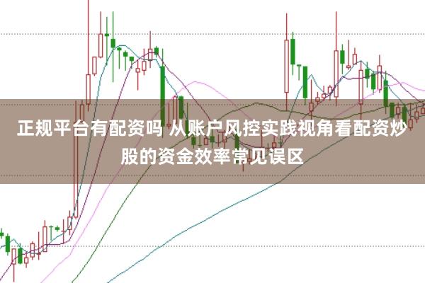 正规平台有配资吗 从账户风控实践视角看配资炒股的资金效率常见误区