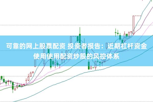可靠的网上股票配资 投资者报告：近期杠杆资金使用使用配资炒股的风控体系
