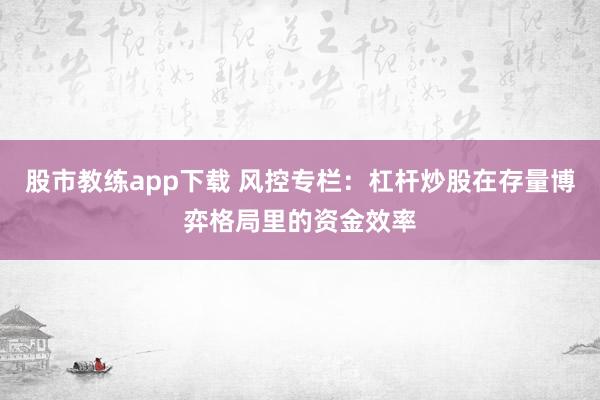 股市教练app下载 风控专栏：杠杆炒股在存量博弈格局里的资金效率