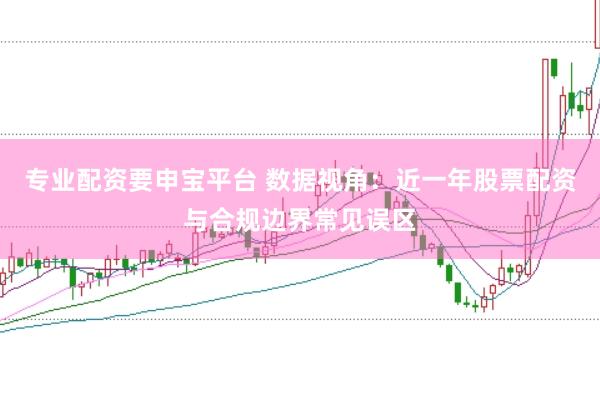 专业配资要申宝平台 数据视角：近一年股票配资与合规边界常见误区