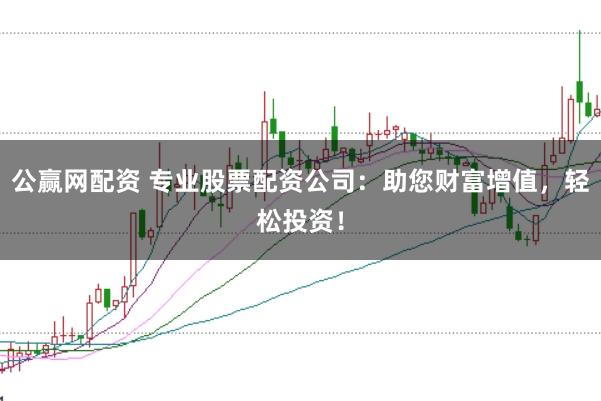 公赢网配资 专业股票配资公司：助您财富增值，轻松投资！