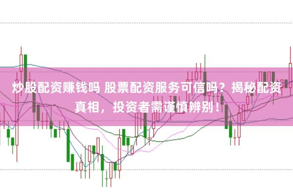 炒股配资赚钱吗 股票配资服务可信吗？揭秘配资真相，投资者需谨慎辨别！