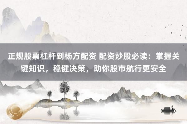 正规股票杠杆到杨方配资 配资炒股必读：掌握关键知识，稳健决策，助你股市航行更安全