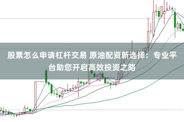 股票怎么申请杠杆交易 原油配资新选择：专业平台助您开启高效投资之路