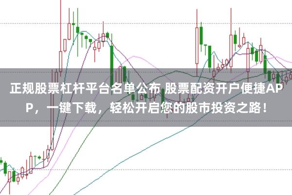 正规股票杠杆平台名单公布 股票配资开户便捷APP，一键下载，轻松开启您的股市投资之路！