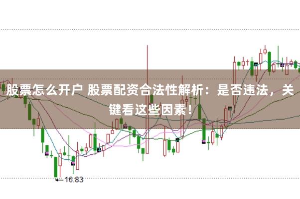 股票怎么开户 股票配资合法性解析:是否违法,关键看这些因素!