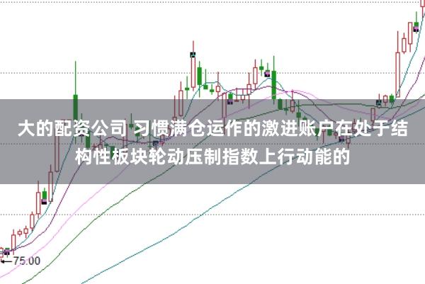 大的配资公司 习惯满仓运作的激进账户在处于结构性板块轮动压制指数上行动能的