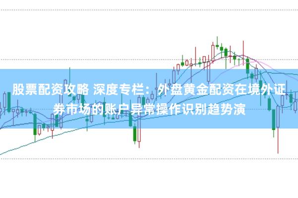 股票配资攻略 深度专栏：外盘黄金配资在境外证券市场的账户异常操作识别趋势演