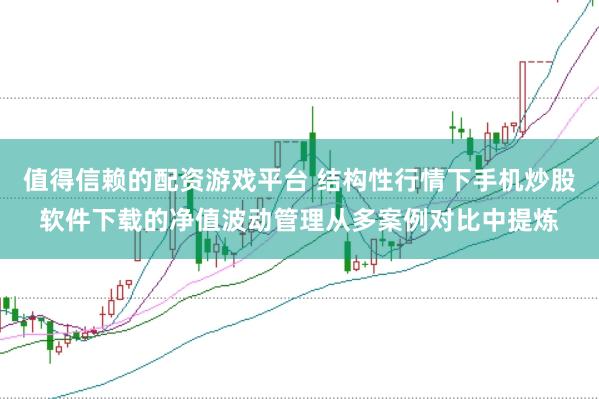 值得信赖的配资游戏平台 结构性行情下手机炒股软件下载的净值波动管理从多案例对比中提炼
