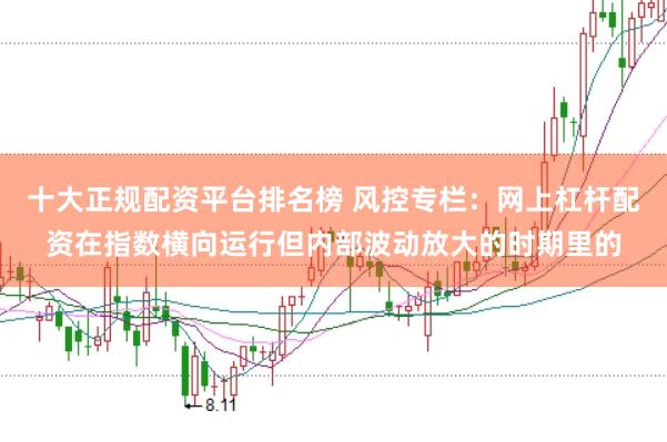 十大正规配资平台排名榜 风控专栏：网上杠杆配资在指数横向运行但内部波动放大的时期里的