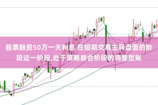 股票融资50万一天利息 在短期交易主导盘面的阶段这一阶段，处于策略磨合阶段的调整型账