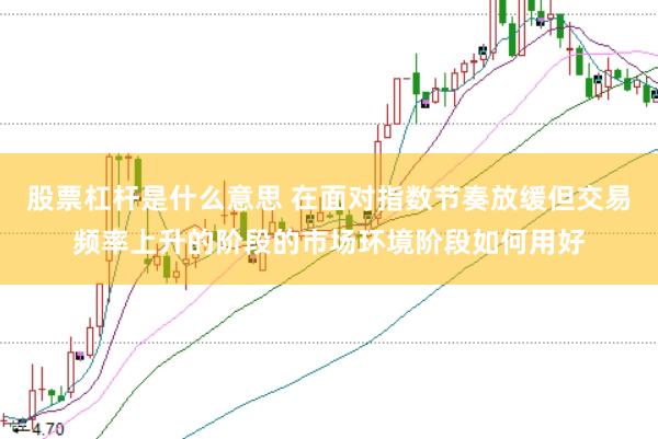 股票杠杆是什么意思 在面对指数节奏放缓但交易频率上升的阶段的市场环境阶段如何用好