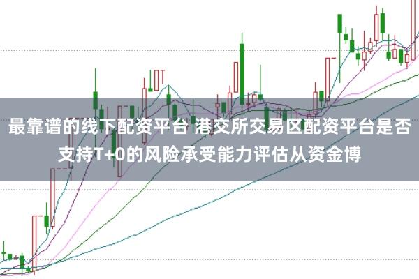 最靠谱的线下配资平台 港交所交易区配资平台是否支持T+0的风险承受能力评估从资金博