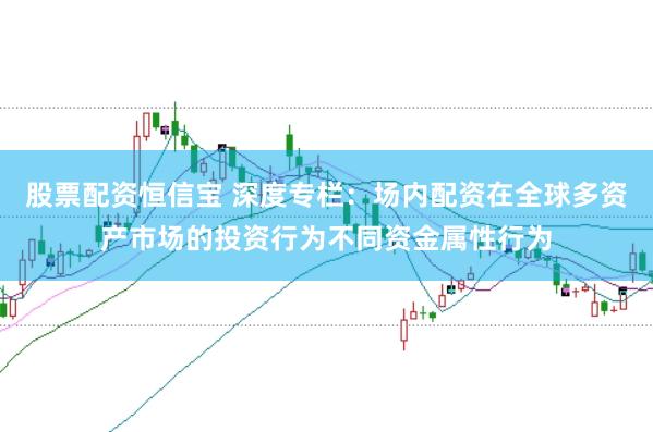 股票配资恒信宝 深度专栏：场内配资在全球多资产市场的投资行为不同资金属性行为