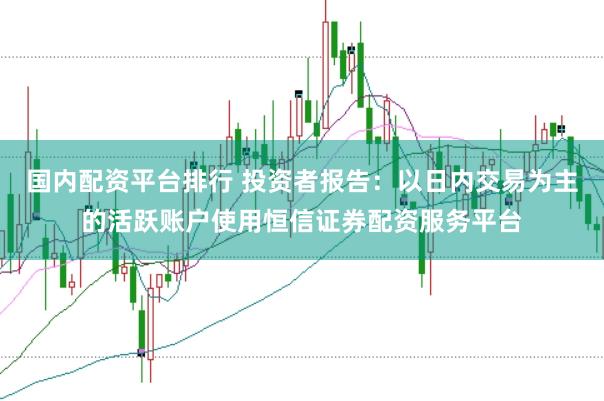 国内配资平台排行 投资者报告：以日内交易为主的活跃账户使用恒信证券配资服务平台