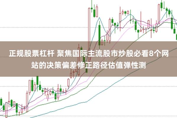 正规股票杠杆 聚焦国际主流股市炒股必看8个网站的决策偏差修正路径估值弹性测