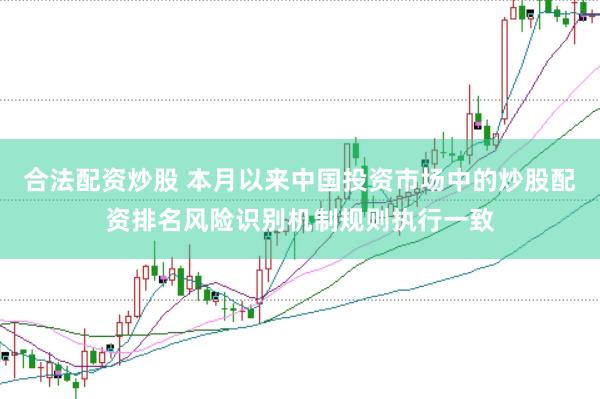 合法配资炒股 本月以来中国投资市场中的炒股配资排名风险识别机制规则执行一致