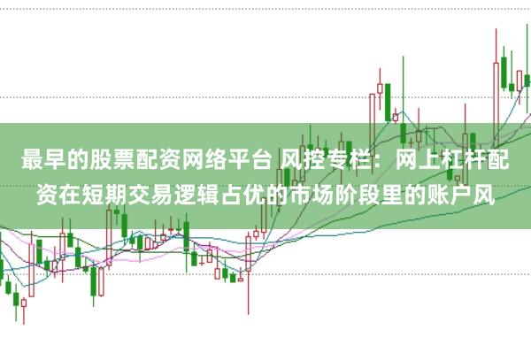 最早的股票配资网络平台 风控专栏：网上杠杆配资在短期交易逻辑占优的市场阶段里的账户风