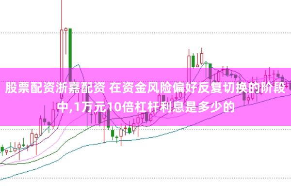 股票配资浙嘉配资 在资金风险偏好反复切换的阶段中，1万元10倍杠杆利息是多少的