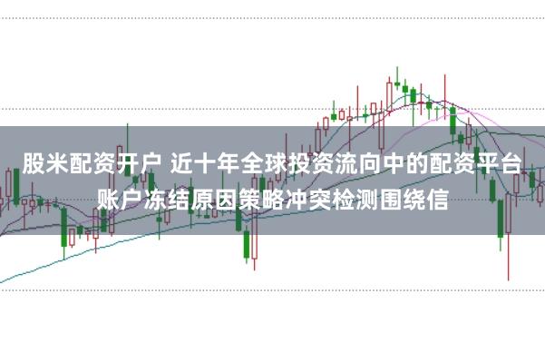股米配资开户 近十年全球投资流向中的配资平台账户冻结原因策略冲突检测围绕信