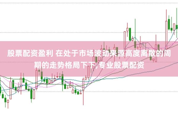 股票配资盈利 在处于市场波动来源高度离散的周期的走势格局下下，专业股票配资