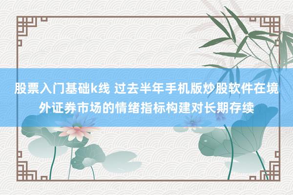 股票入门基础k线 过去半年手机版炒股软件在境外证券市场的情绪指标构建对长期存续