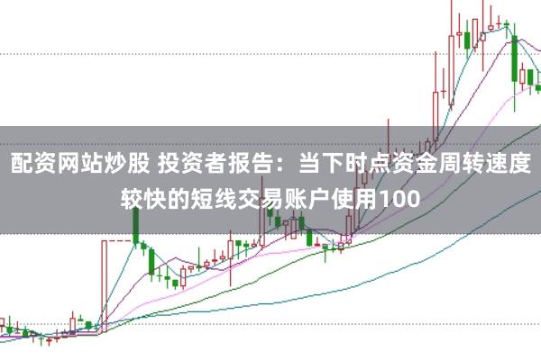 配资网站炒股 投资者报告：当下时点资金周转速度较快的短线交易账户使用100