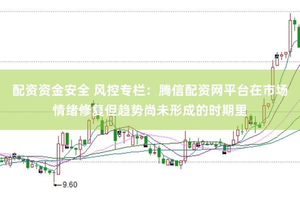 配资资金安全 风控专栏：腾信配资网平台在市场情绪修复但趋势尚未形成的时期里