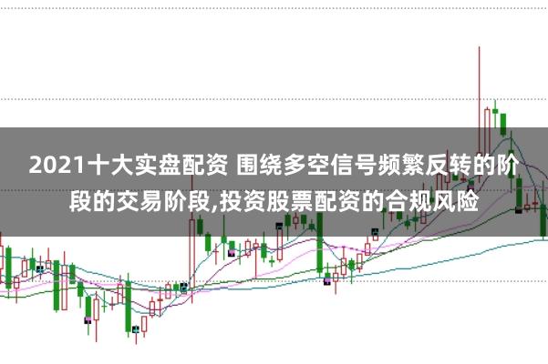 2021十大实盘配资 围绕多空信号频繁反转的阶段的交易阶段,投资股票配资的合规风险