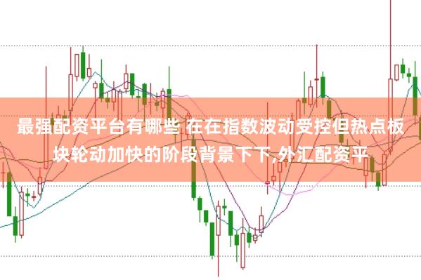 最强配资平台有哪些 在在指数波动受控但热点板块轮动加快的阶段背景下下,外汇配资平