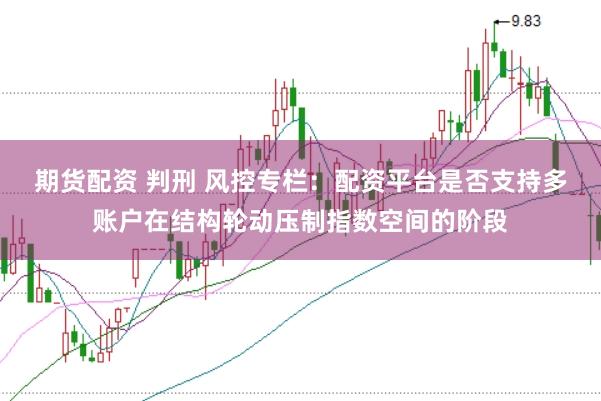 期货配资 判刑 风控专栏：配资平台是否支持多账户在结构轮动压制指数空间的阶段