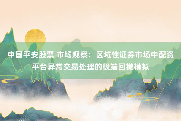中国平安股票 市场观察：区域性证券市场中配资平台异常交易处理的极端回撤模拟