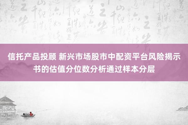 信托产品投顾 新兴市场股市中配资平台风险揭示书的估值分位数分析通过样本分层