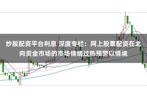 炒股配资平台利息 深度专栏:网上股票配资在北向资金市场的市场情绪过热预警以情境