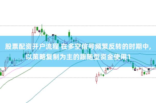 股票配资开户流程 在多空信号频繁反转的时期中，以策略复制为主的跟随型资金使用1