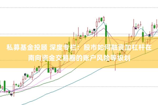 私募基金投顾 深度专栏：股市如何融资加杠杆在南向资金交易圈的账户风险等级划