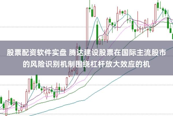 股票配资软件实盘 腾达建设股票在国际主流股市的风险识别机制围绕杠杆放大效应的机