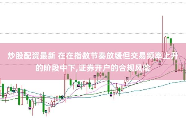 炒股配资最新 在在指数节奏放缓但交易频率上升的阶段中下，证券开户的合规风险