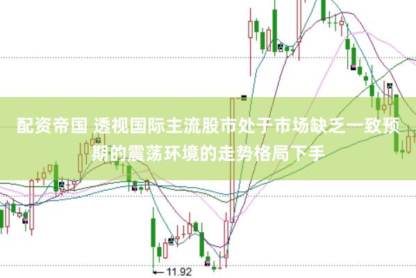 配资帝国 透视国际主流股市处于市场缺乏一致预期的震荡环境的走势格局下手