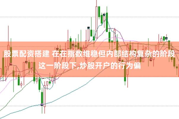 股票配资搭建 在在指数维稳但内部结构复杂的阶段这一阶段下，炒股开户的行为偏