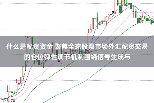 什么是配资资金 聚焦全球股票市场外汇配资交易的仓位弹性调节机制围绕信号生成与