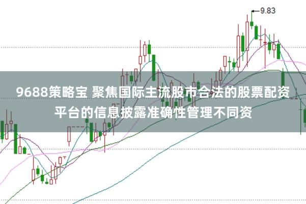 9688策略宝 聚焦国际主流股市合法的股票配资平台的信息披露准确性管理不同资
